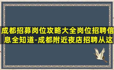 成都招募岗位攻略大全岗位招聘信息全知道-成都附近夜店招聘从这里开始